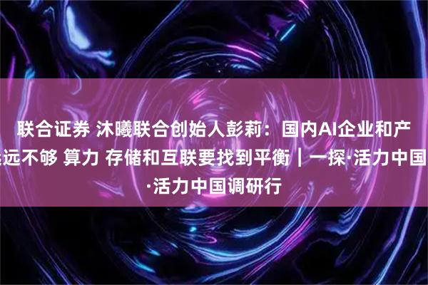 联合证券 沐曦联合创始人彭莉：国内AI企业和产品还远远不够 算力 存储和互联要找到平衡︱一探·活力中国调研行