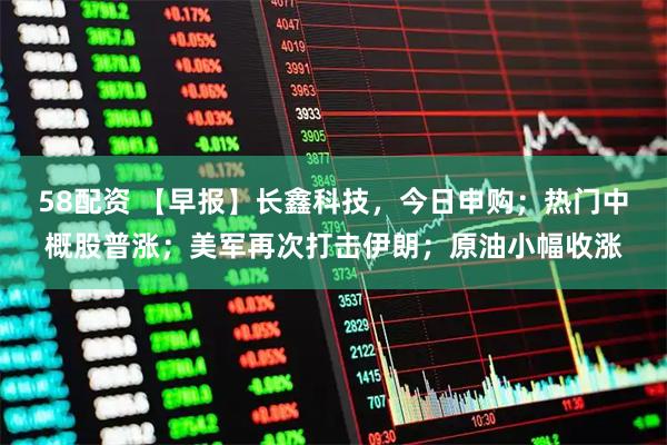 58配资 【早报】长鑫科技，今日申购；热门中概股普涨；美军再次打击伊朗；原油小幅收涨