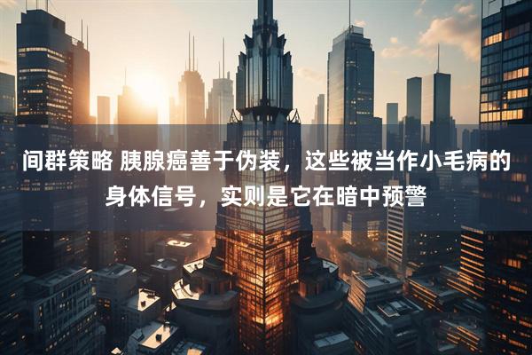 间群策略 胰腺癌善于伪装，这些被当作小毛病的身体信号，实则是它在暗中预警