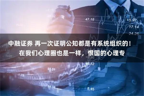 中融证券 再一次证明公知都是有系统组织的！ 在我们心理圈也是一样，恨国的心理专