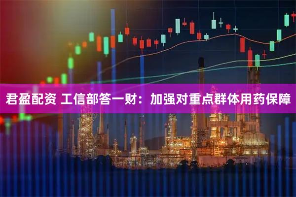君盈配资 工信部答一财：加强对重点群体用药保障