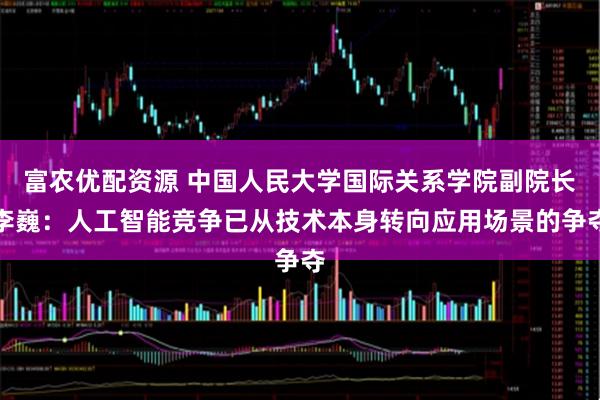 富农优配资源 中国人民大学国际关系学院副院长李巍：人工智能竞争已从技术本身转向应用场景的争夺