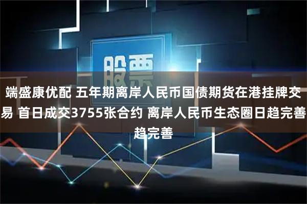 端盛康优配 五年期离岸人民币国债期货在港挂牌交易 首日成交3755张合约 离岸人民币生态圈日趋完善