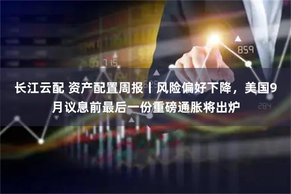 长江云配 资产配置周报丨风险偏好下降,美国9月议息前最后一份重磅通胀将出炉